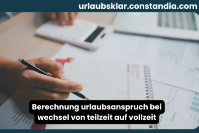 Berechnung Urlaubsanspruch bei Wechsel von Teilzeit auf Vollzeit mit Dokumenten und Arbeitsunterlagen